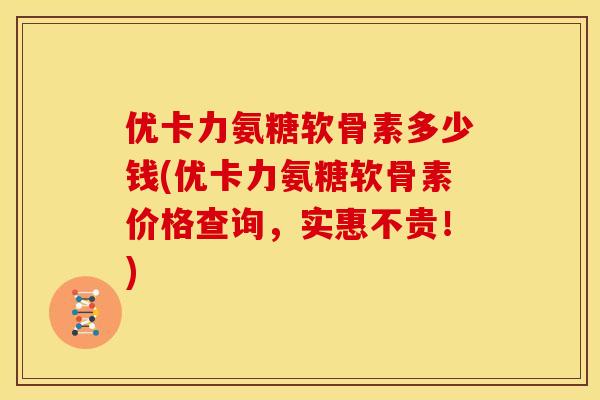 优卡力氨糖软骨素多少钱(优卡力氨糖软骨素价格查询，实惠不贵！)