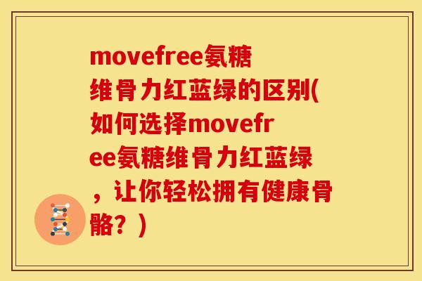 movefree氨糖维骨力红蓝绿的区别(如何选择movefree氨糖维骨力红蓝绿，让你轻松拥有健康骨骼？)