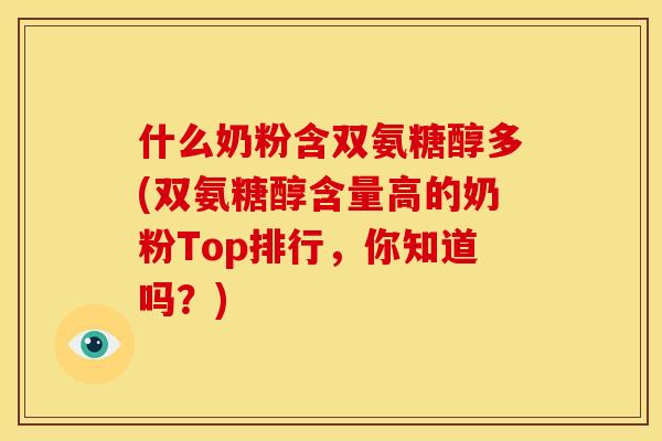 什么奶粉含双氨糖醇多(双氨糖醇含量高的奶粉Top排行,你知道吗?) 什么奶粉含双氨糖醇多(双氨糖醇含量高的奶粉Top排行,你知道吗?)