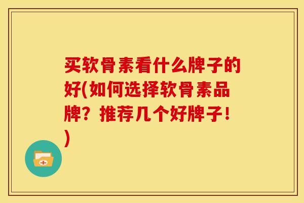 买软骨素看什么牌子的好(如何选择软骨素品牌？推荐几个好牌子！)