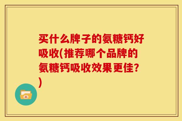 买什么牌子的氨糖钙好吸收(推荐哪个品牌的氨糖钙吸收效果更佳？)