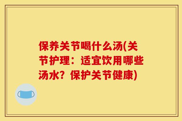 保养关节喝什么汤(关节护理:适宜饮用哪些汤水?保护关节健康) 保养关节喝什么汤(关节护理:适宜饮用哪些汤水?保护关节健康)