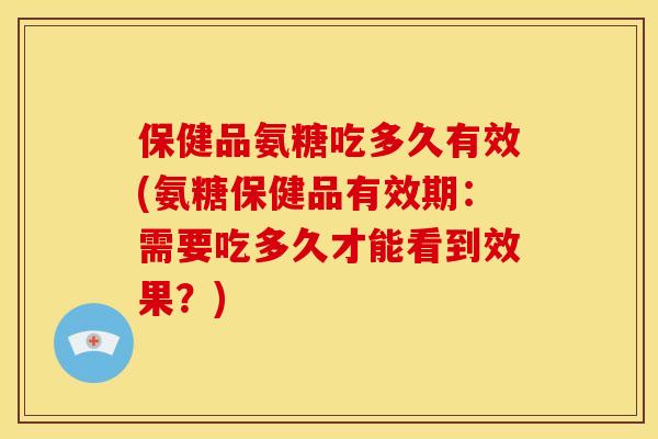 保健品氨糖吃多久有效(氨糖保健品有效期：需要吃多久才能看到效果？)