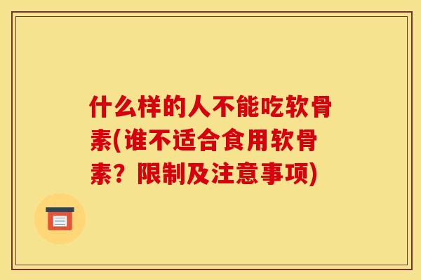 什么样的人不能吃软骨素(谁不适合食用软骨素?限制及注意事项) 什么样的人不能吃软骨素(谁不适合食用软骨素?限制及注意事项)