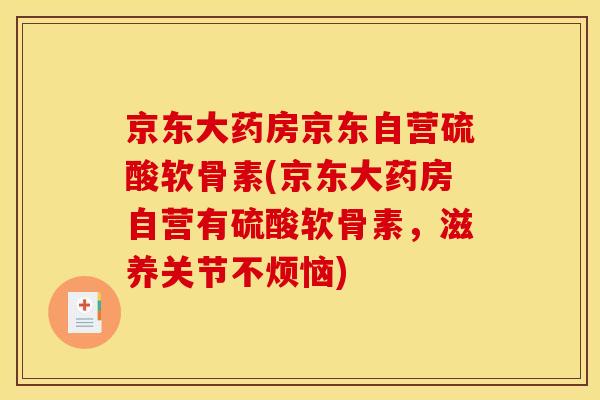 京东大药房京东自营硫酸软骨素(京东大药房自营有硫酸软骨素,滋养关节不烦恼) 京东大药房京东自营硫酸软骨素(京东大药房自营有硫酸软骨素,滋养关节不烦恼)