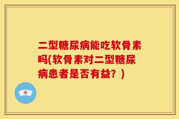 二型能吃软骨素吗(软骨素对二型患者是否有益?) 二型能吃软骨素吗(软骨素对二型患者是否有益?)