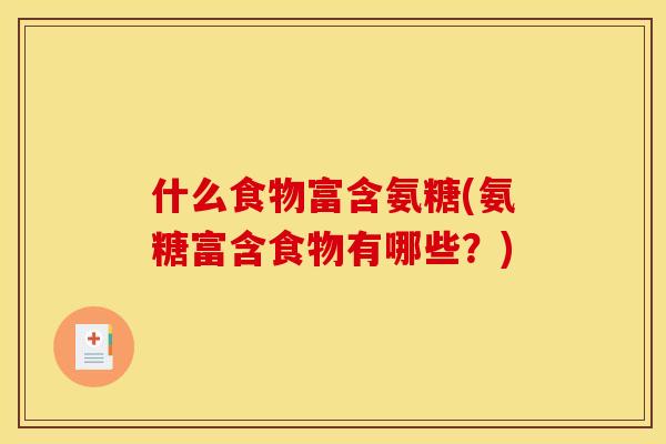 什么食物富含氨糖(氨糖富含食物有哪些?) 什么食物富含氨糖(氨糖富含食物有哪些?)