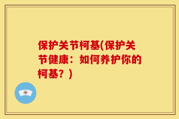 保护关节柯基(保护关节健康:如何养护你的柯基?) 保护关节柯基(保护关节健康:如何养护你的柯基?)