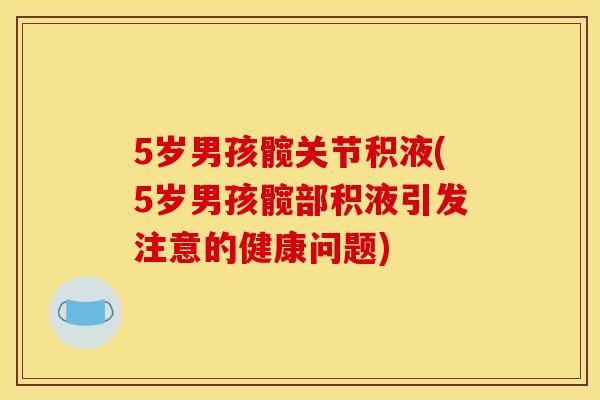 5岁男孩髋关节积液(5岁男孩髋部积液引发注意的健康问题)