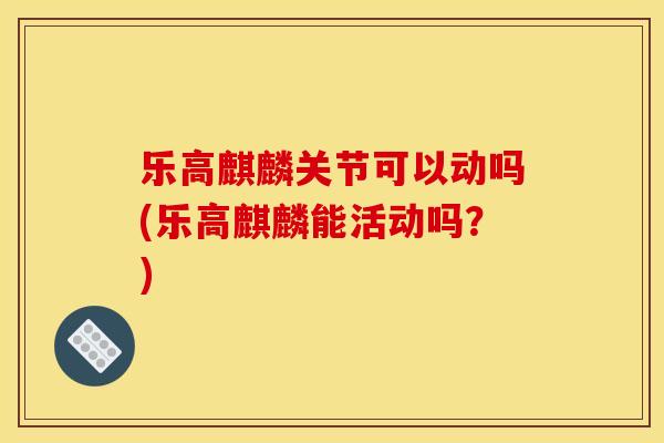 乐高麒麟关节可以动吗(乐高麒麟能活动吗?) 乐高麒麟关节可以动吗(乐高麒麟能活动吗?)