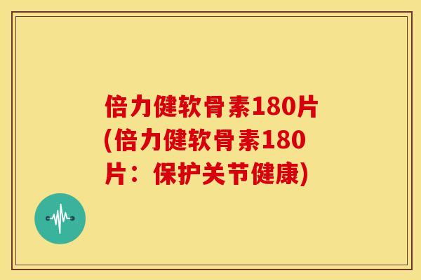 倍力健软骨素180片(倍力健软骨素180片:保护关节健康) 倍力健软骨素180片(倍力健软骨素180片:保护关节健康)