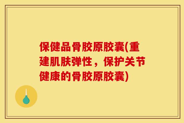 保健品骨胶原胶囊(重建弹性，保护关节健康的骨胶原胶囊)