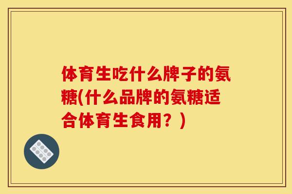 体育生吃什么牌子的氨糖(什么品牌的氨糖适合体育生食用？)