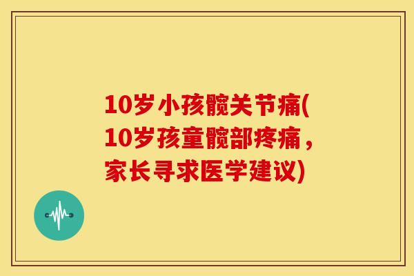 10岁小孩髋关节痛(10岁孩童髋部,家长寻求医学建议) 10岁小孩髋关节痛(10岁孩童髋部,家长寻求医学建议)