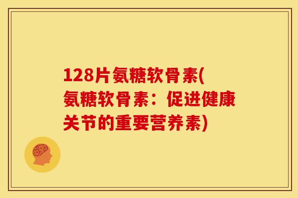 128片氨糖软骨素(氨糖软骨素:促进健康关节的重要营养素) 128片氨糖软骨素(氨糖软骨素:促进健康关节的重要营养素)