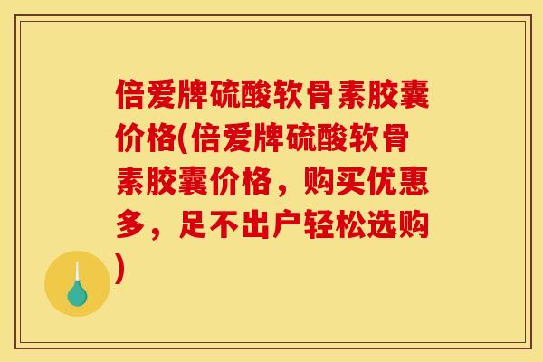 倍爱牌硫酸软骨素胶囊价格(倍爱牌硫酸软骨素胶囊价格,购买优惠多,足不出户轻松选购) 倍爱牌硫酸软骨素胶囊价格(倍爱牌硫酸软骨素胶囊价格,购买优惠多,足不出户轻松选购)