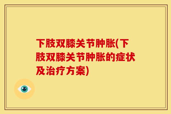 下肢双膝关节(下肢双膝关节的症状及方案) 下肢双膝关节(下肢双膝关节的症状及方案)