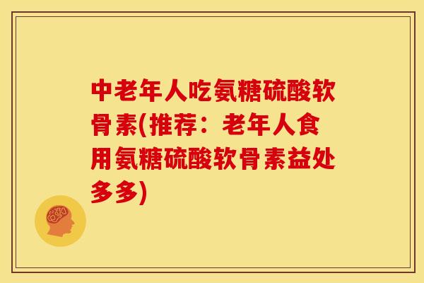 中老年人吃氨糖硫酸软骨素(推荐:老年人食用氨糖硫酸软骨素益处多多) 中老年人吃氨糖硫酸软骨素(推荐:老年人食用氨糖硫酸软骨素益处多多)