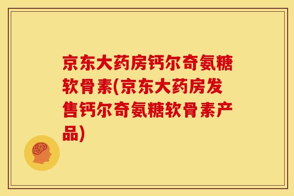 京东大药房钙尔奇氨糖软骨素(京东大药房发售钙尔奇氨糖软骨素产品)