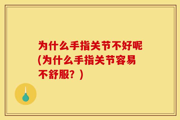 为什么手指关节不好呢(为什么手指关节容易不舒服?) 为什么手指关节不好呢(为什么手指关节容易不舒服?)