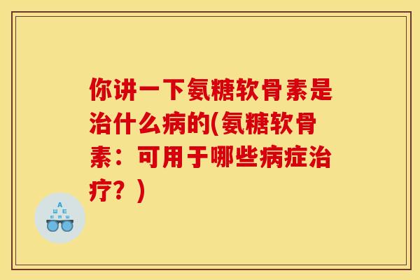 你讲一下氨糖软骨素是什么的(氨糖软骨素:可用于哪些症?) 你讲一下氨糖软骨素是什么的(氨糖软骨素:可用于哪些症?)