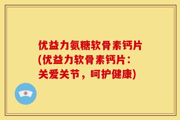 优益力氨糖软骨素钙片(优益力软骨素钙片:关爱关节,呵护健康) 优益力氨糖软骨素钙片(优益力软骨素钙片:关爱关节,呵护健康)