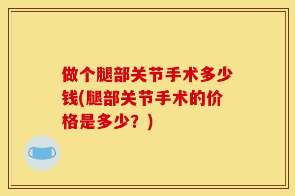 做个腿部关节手术多少钱(腿部关节手术的价格是多少？)