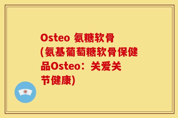 Osteo 氨糖软骨(氨基葡萄糖软骨保健品Osteo:关爱关节健康) Osteo 氨糖软骨(氨基葡萄糖软骨保健品Osteo:关爱关节健康)