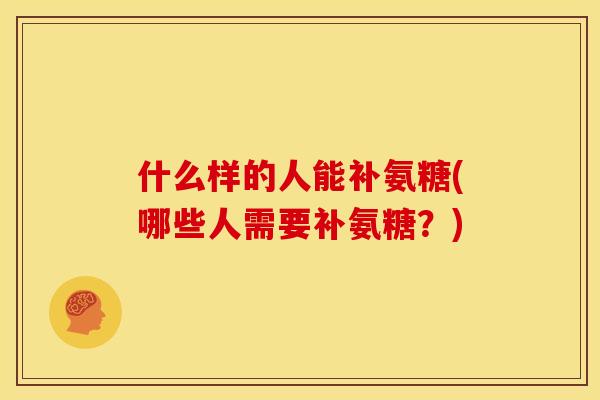 什么样的人能补氨糖(哪些人需要补氨糖?) 什么样的人能补氨糖(哪些人需要补氨糖?)
