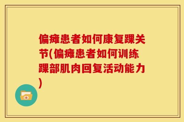 偏瘫患者如何康复踝关节(偏瘫患者如何训练踝部肌肉回复活动能力)