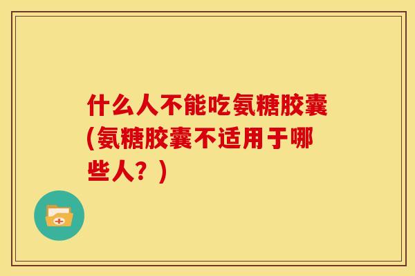什么人不能吃氨糖胶囊(氨糖胶囊不适用于哪些人?) 什么人不能吃氨糖胶囊(氨糖胶囊不适用于哪些人?)