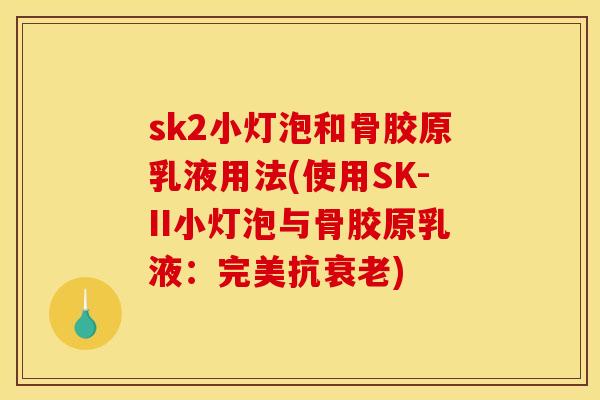 sk2小灯泡和骨胶原乳液用法(使用SK-II小灯泡与骨胶原乳液:完美抗) sk2小灯泡和骨胶原乳液用法(使用SK-II小灯泡与骨胶原乳液:完美抗)