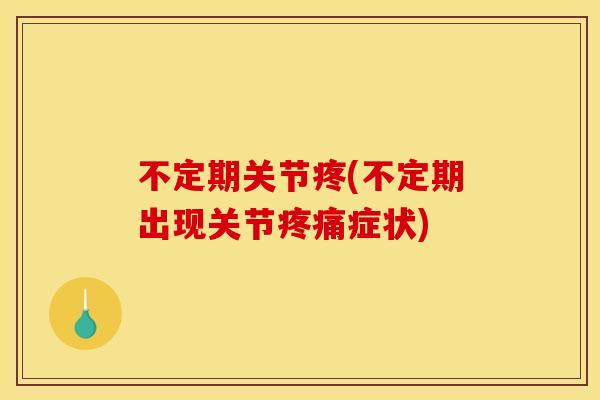 不定期关节疼(不定期出现关节症状)
