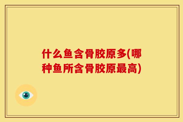 什么鱼含骨胶原多(哪种鱼所含骨胶原高) 什么鱼含骨胶原多(哪种鱼所含骨胶原高)