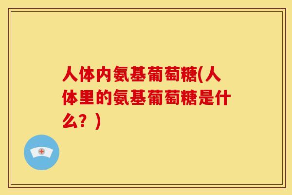 人体内氨基葡萄糖(人体里的氨基葡萄糖是什么?) 人体内氨基葡萄糖(人体里的氨基葡萄糖是什么?)