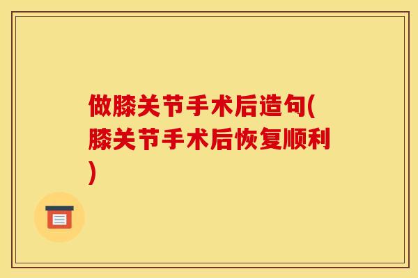 做膝关节手术后造句(膝关节手术后恢复顺利) 做膝关节手术后造句(膝关节手术后恢复顺利)