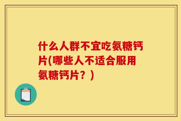 什么人群不宜吃氨糖钙片(哪些人不适合服用氨糖钙片?) 什么人群不宜吃氨糖钙片(哪些人不适合服用氨糖钙片?)