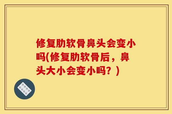 修复肋软骨鼻头会变小吗(修复肋软骨后,鼻头大小会变小吗?) 修复肋软骨鼻头会变小吗(修复肋软骨后,鼻头大小会变小吗?)