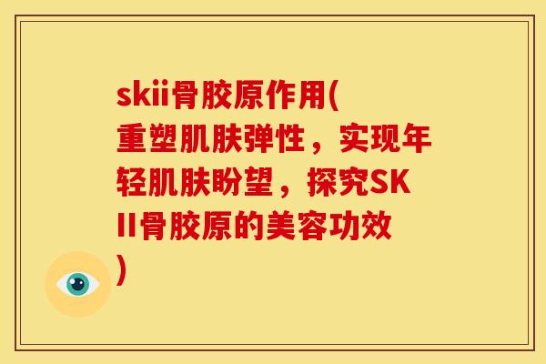 skii骨胶原作用(重塑弹性,实现年轻盼望,探究SKII骨胶原的美容功效) skii骨胶原作用(重塑弹性,实现年轻盼望,探究SKII骨胶原的美容功效)
