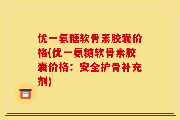 优一氨糖软骨素胶囊价格(优一氨糖软骨素胶囊价格:安全护骨补充剂) 优一氨糖软骨素胶囊价格(优一氨糖软骨素胶囊价格:安全护骨补充剂)
