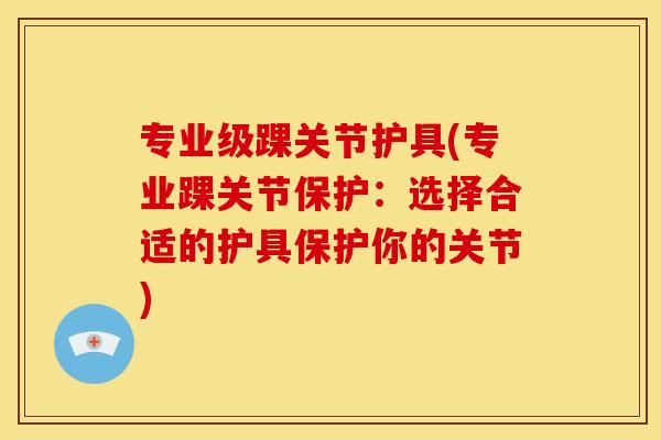 专业级踝关节护具(专业踝关节保护:选择合适的护具保护你的关节) 专业级踝关节护具(专业踝关节保护:选择合适的护具保护你的关节)