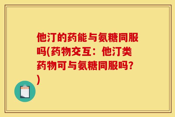 他汀的药能与氨糖同服吗(交互:他汀类可与氨糖同服吗?) 他汀的药能与氨糖同服吗(交互:他汀类可与氨糖同服吗?)