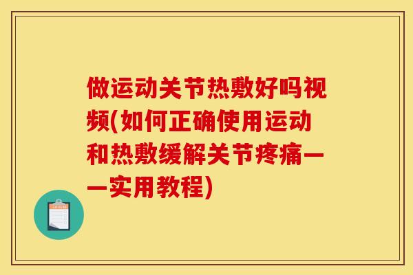 做运动关节热敷好吗视频(如何正确使用运动和热敷缓解关节——实用教程)