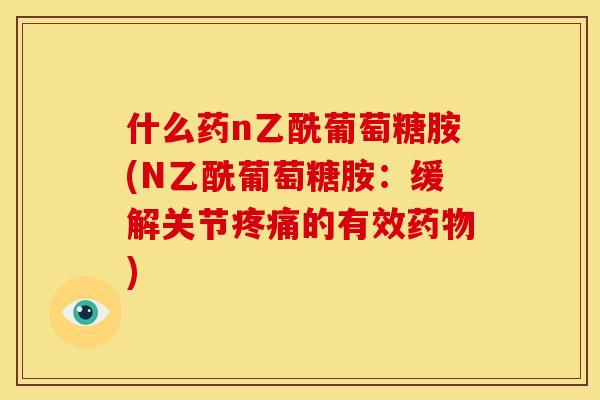 什么药n乙酰葡萄糖胺(N乙酰葡萄糖胺：缓解关节的有效)