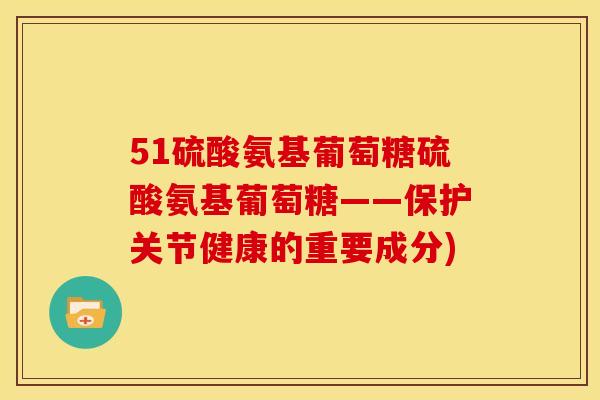 51硫酸氨基葡萄糖硫酸氨基葡萄糖——保护关节健康的重要成分) 51硫酸氨基葡萄糖硫酸氨基葡萄糖——保护关节健康的重要成分)