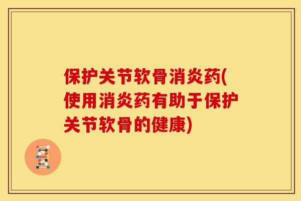 保护关节软骨药(使用药有助于保护关节软骨的健康) 保护关节软骨药(使用药有助于保护关节软骨的健康)