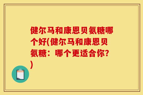 健尔马和康恩贝氨糖哪个好(健尔马和康恩贝氨糖：哪个更适合你？)