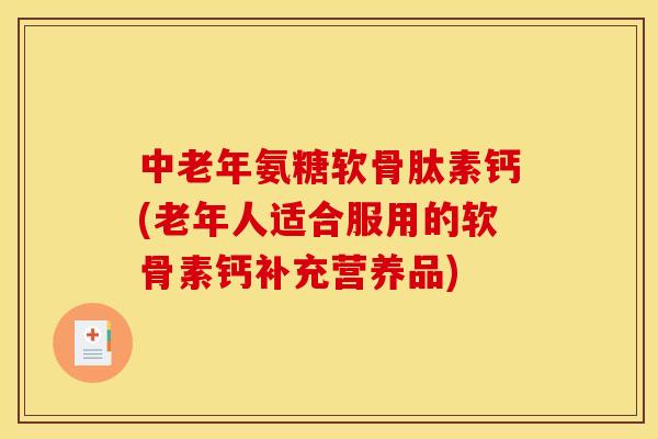 中老年氨糖软骨肽素钙(老年人适合服用的软骨素钙补充营养品) 中老年氨糖软骨肽素钙(老年人适合服用的软骨素钙补充营养品)