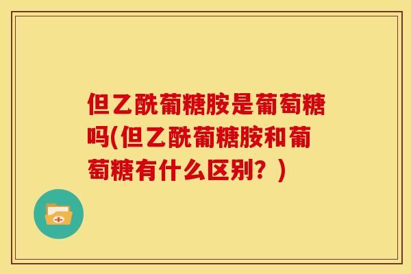 但乙酰葡糖胺是葡萄糖吗(但乙酰葡糖胺和葡萄糖有什么区别？)