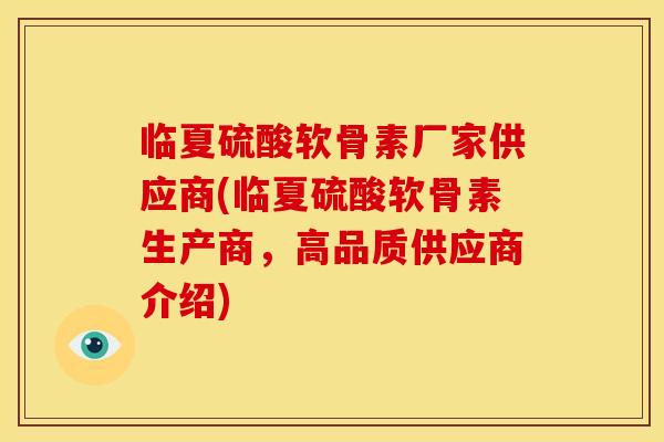 临夏硫酸软骨素厂家供应商(临夏硫酸软骨素生产商,高品质供应商介绍) 临夏硫酸软骨素厂家供应商(临夏硫酸软骨素生产商,高品质供应商介绍)